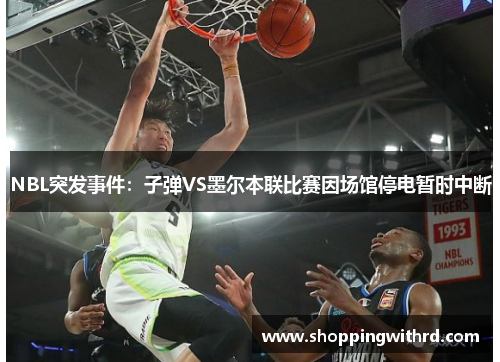 NBL突发事件：子弹VS墨尔本联比赛因场馆停电暂时中断